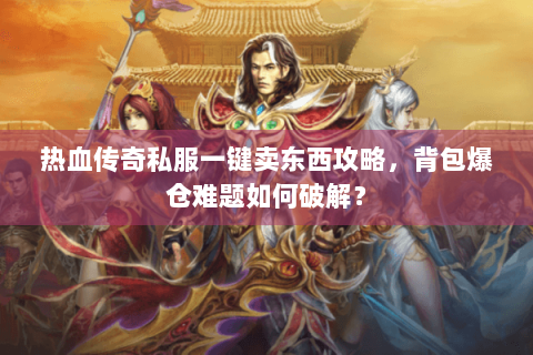 热血传奇私服一键卖东西攻略，背包爆仓难题如何破解？
