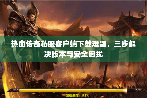 热血传奇私服客户端下载难题，三步解决版本与安全困扰