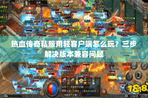 热血传奇私服用轻客户端怎么玩？三步解决版本兼容问题