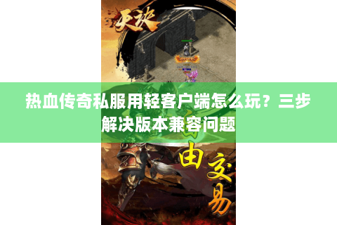 热血传奇私服用轻客户端怎么玩？三步解决版本兼容问题