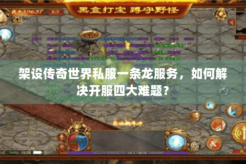 架设传奇世界私服一条龙服务，如何解决开服四大难题？