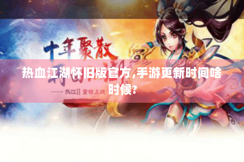 热血江湖怀旧版官方,手游更新时间啥时候?
