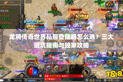 龙腾传奇世界私服登陆器怎么选？三大避坑指南与独家攻略