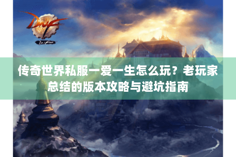 传奇世界私服一爱一生怎么玩？老玩家总结的版本攻略与避坑指南