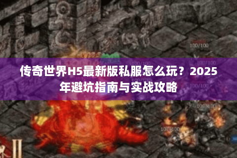 传奇世界H5最新版私服怎么玩？2025年避坑指南与实战攻略