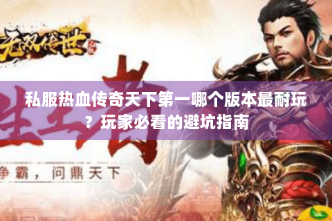 私服热血传奇天下第一哪个版本最耐玩？玩家必看的避坑指南