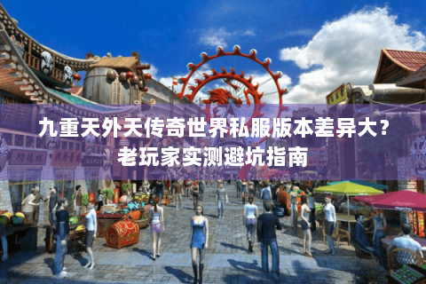 九重天外天传奇世界私服版本差异大？老玩家实测避坑指南