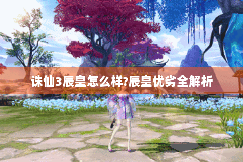 诛仙3辰皇怎么样?辰皇优劣全解析