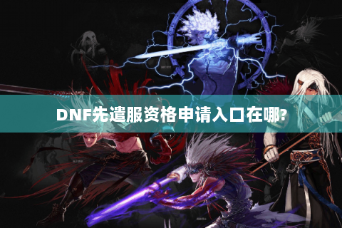DNF先遣服资格申请入口在哪?