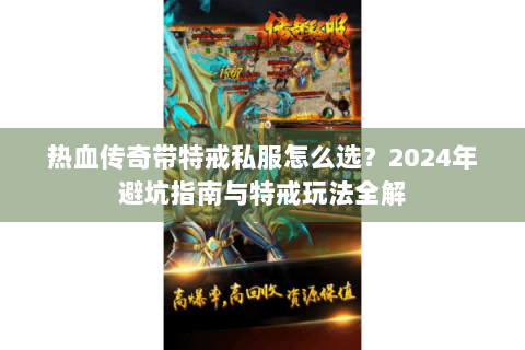 热血传奇带特戒私服怎么选？2024年避坑指南与特戒玩法全解