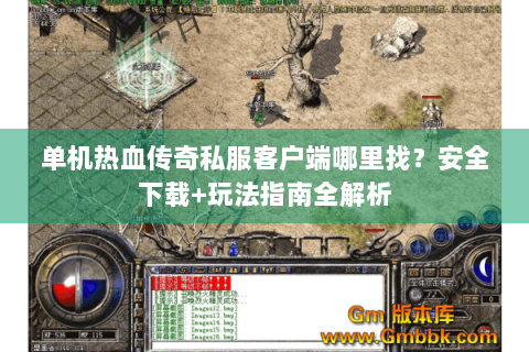 单机热血传奇私服客户端哪里找？安全下载+玩法指南全解析