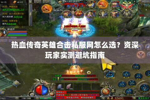 热血传奇英雄合击私服网怎么选？资深玩家实测避坑指南