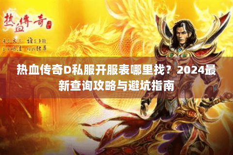 热血传奇D私服开服表哪里找？2024最新查询攻略与避坑指南