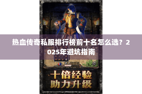 热血传奇私服排行榜前十名怎么选？2025年避坑指南