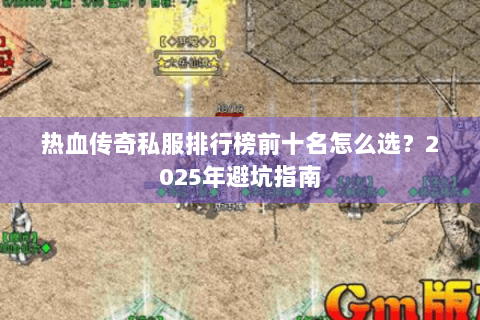 热血传奇私服排行榜前十名怎么选？2025年避坑指南