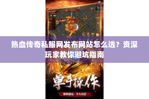 热血传奇私服网发布网站怎么选？资深玩家教你避坑指南
