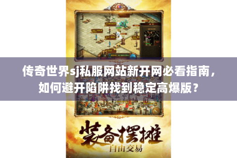 传奇世界sj私服网站新开网必看指南，如何避开陷阱找到稳定高爆版？