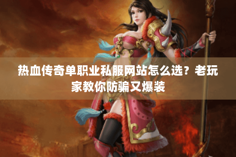热血传奇单职业私服网站怎么选？老玩家教你防骗又爆装