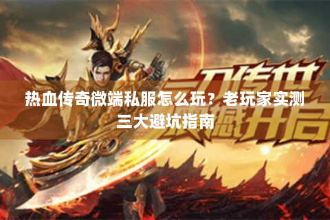 热血传奇微端私服怎么玩？老玩家实测三大避坑指南