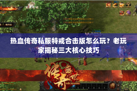 热血传奇私服特戒合击版怎么玩？老玩家揭秘三大核心技巧