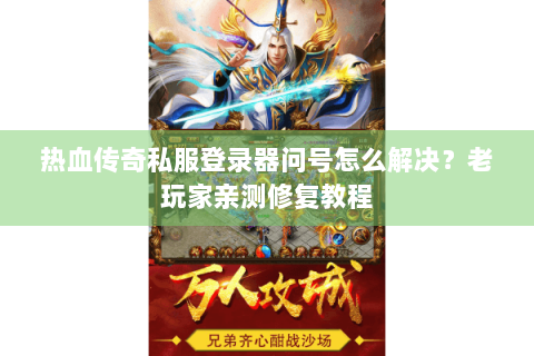 热血传奇私服登录器问号怎么解决？老玩家亲测修复教程