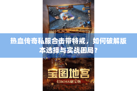热血传奇私服合击带特戒，如何破解版本选择与实战困局？