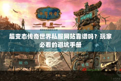 超变态传奇世界私服网站靠谱吗？玩家必看的避坑手册