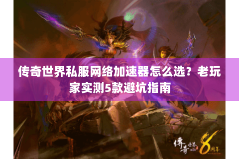 传奇世界私服网络加速器怎么选？老玩家实测5款避坑指南