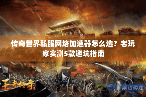 传奇世界私服网络加速器怎么选？老玩家实测5款避坑指南