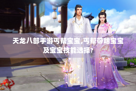天龙八部手游丐帮宝宝,丐帮带啥宝宝及宝宝技能选择?