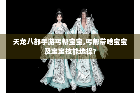 天龙八部手游丐帮宝宝,丐帮带啥宝宝及宝宝技能选择?