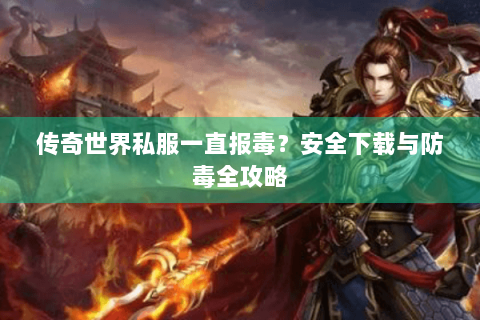 传奇世界私服一直报毒？安全下载与防毒全攻略