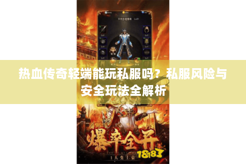 热血传奇轻端能玩私服吗？私服风险与安全玩法全解析