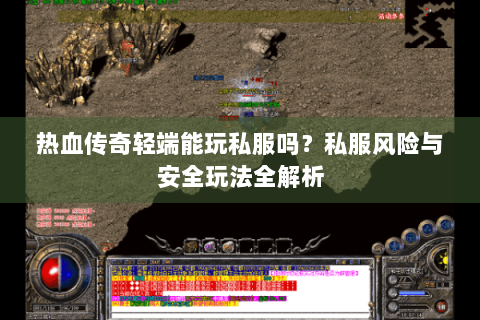 热血传奇轻端能玩私服吗？私服风险与安全玩法全解析