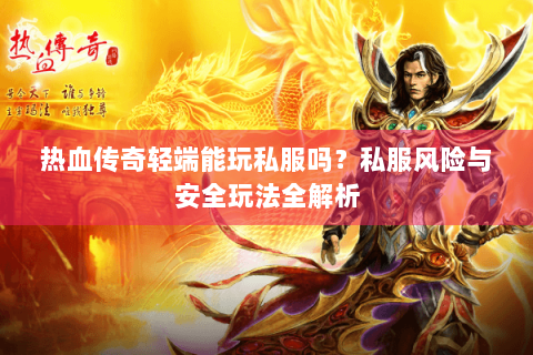 热血传奇轻端能玩私服吗？私服风险与安全玩法全解析