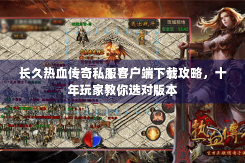 长久热血传奇私服客户端下载攻略，十年玩家教你选对版本