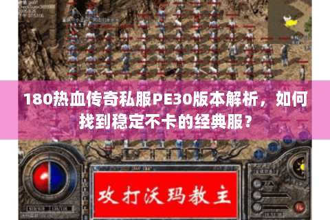 180热血传奇私服PE30版本解析，如何找到稳定不卡的经典服？