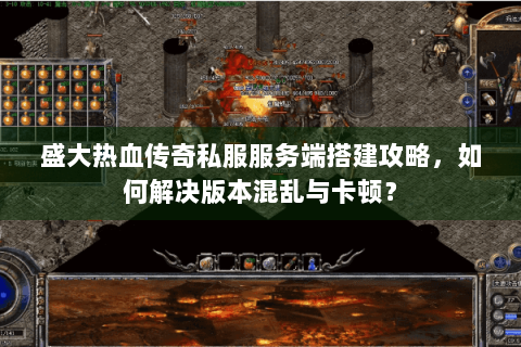 盛大热血传奇私服服务端搭建攻略，如何解决版本混乱与卡顿？