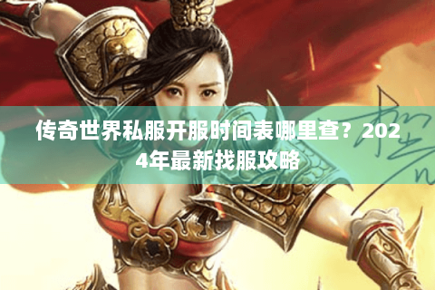 传奇世界私服开服时间表哪里查？2024年最新找服攻略
