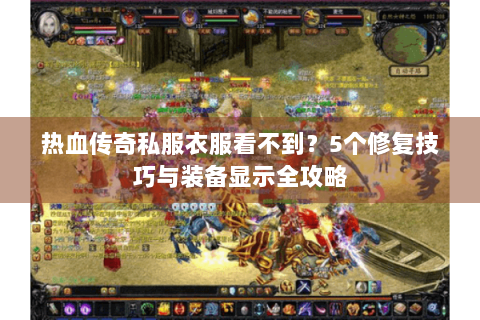 热血传奇私服衣服看不到？5个修复技巧与装备显示全攻略