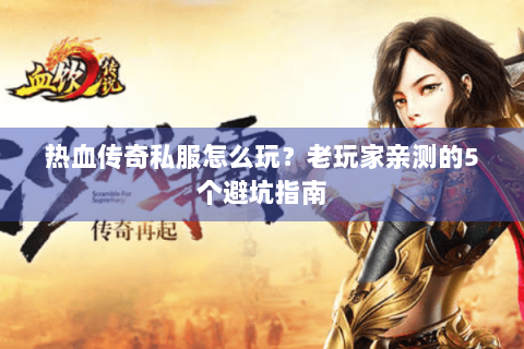 热血传奇私服怎么玩？老玩家亲测的5个避坑指南