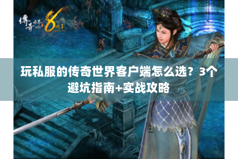 玩私服的传奇世界客户端怎么选？3个避坑指南+实战攻略