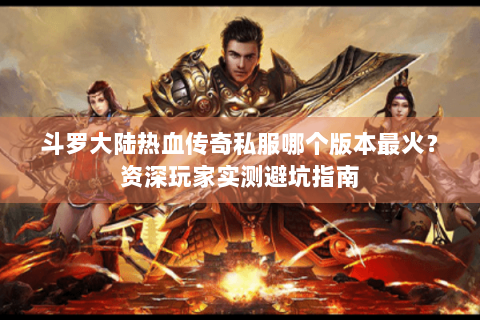 斗罗大陆热血传奇私服哪个版本最火？资深玩家实测避坑指南