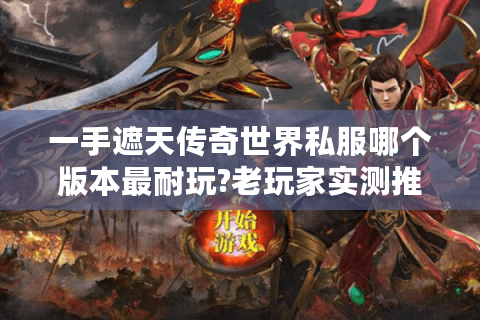 一手遮天传奇世界私服哪个版本最耐玩?老玩家实测推荐