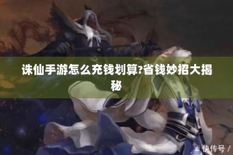 诛仙手游怎么充钱划算?省钱妙招大揭秘