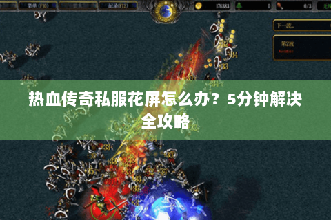 热血传奇私服花屏怎么办？5分钟解决全攻略