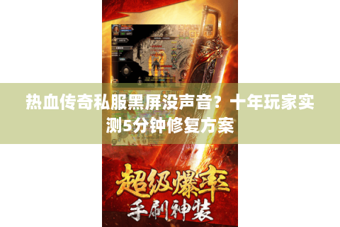 热血传奇私服黑屏没声音？十年玩家实测5分钟修复方案
