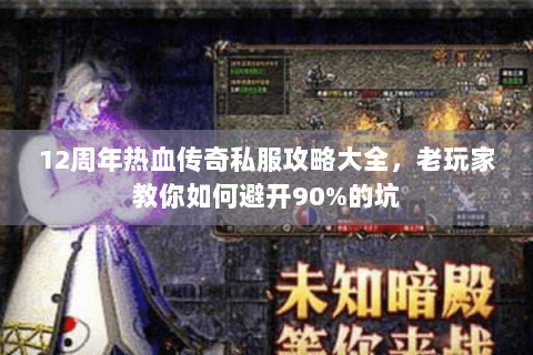 12周年热血传奇私服攻略大全，老玩家教你如何避开90%的坑