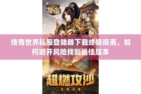 传奇世界私服登陆器下载终极指南，如何避开风险找到最佳版本