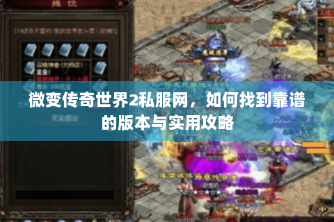 微变传奇世界2私服网，如何找到靠谱的版本与实用攻略